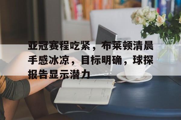 bbtiyu-亚冠赛程吃紧，布莱顿清晨手感冰凉，目标明确，球探报告显示潜力的简单介绍-bbtiyu