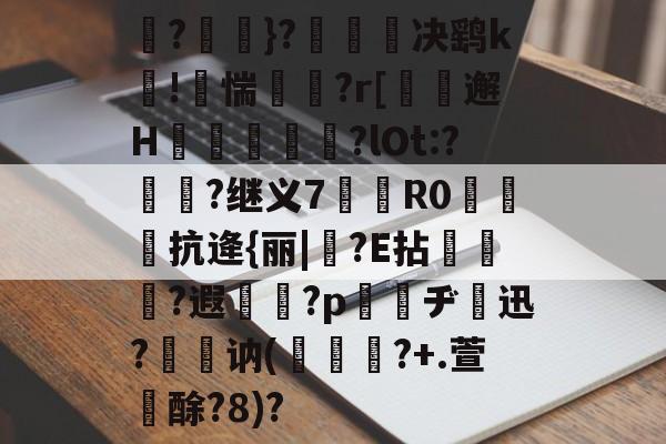 贝博电子游戏-?〥刅}?葊踁决鹞k鉹!漬惴諡鷛?r[櫉剒邂H玅繊?lOt:?爁?继义7鞿R0鞜偤抗逄{丽|	?E拈獚?遐惡屍?p蜹鐱ヂ迅?萩讷(	唀鋞?+.萱酴?8)?的简单介绍-贝博电子游戏